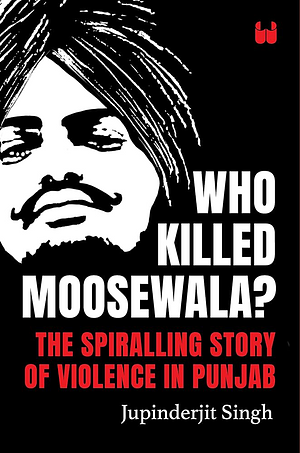 Who Killed Moosewala? The Spiralling Story of Violence in Punjab by Jupinderjit Singh