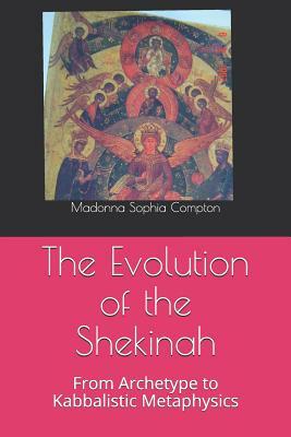 The Evolution of the Shekinah: From Archetype to Kabbalistic Metaphysics by Madonna Sophia Compton
