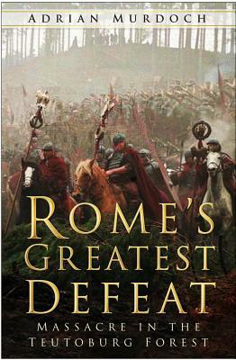 Rome's Greatest Defeat: Massacre in the Teutoburg Forest by Adrian Murdoch