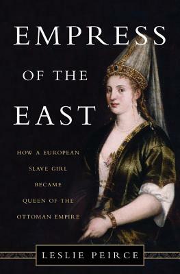 Empress of the East: How a European Slave Girl Became Queen of the Ottoman Empire by Leslie Peirce