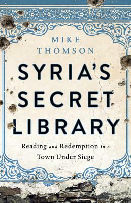 Syria's Secret Library: Reading and Redemption in a Town Under Siege by Mike Thomson