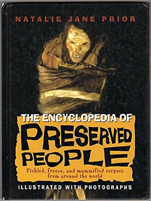 The Encyclopedia of Preserved People: Pickled, Frozen, and Mummified Corpses from Around the World by Natalie Jane Prior