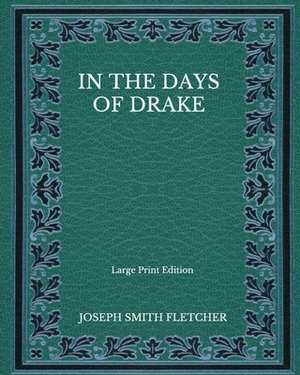 In the Days of Drake - Large Print Edition by Joseph Smith Fletcher