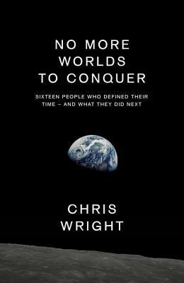 No More Worlds to Conquer: Sixteen People Who Defined Their Time – And What They Did Next by Chris Wright