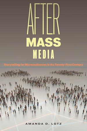 After Mass Media: Storytelling for Microaudiences in the Twenty-First Century by Amanda D. Lotz