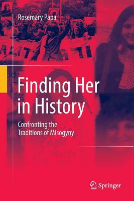 Finding Her in History: Confronting the Traditions of Misogyny by Rosemary Papa