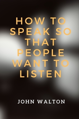 How to Speak So That People Want To Listen by John Walton