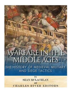 Warfare in the Middle Ages: The History of Medieval Military and Siege Tactics by Sean McLachlan, Charles River Editors