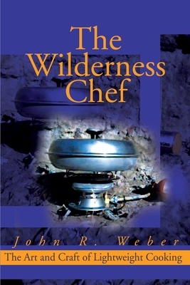 The Wilderness Chef: The Art and Craft of Lightweight Cooking by John Weber