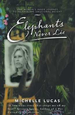 Elephants Never Lie: One Woman's Inner Journey to Release the Emotional Weight by Michelle Lucas