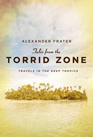 Tales from the Torrid Zone: Travels in the Deep Tropics by Alexander Frater