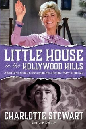 Little House in the Hollywood Hills: A Bad Girl's Guide to Becoming Miss Beadle, Mary X, and Me by Charlotte Stewart, Andy Demsky
