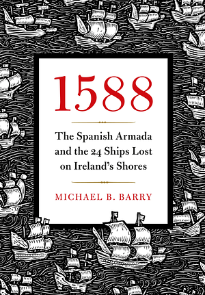 1588:  The Spanish Armada and the 24 Ships Lost on Ireland's Shores  by Michael B. Barry