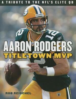 Aaron Rodgers: Titletown MVP by Rob Reischel