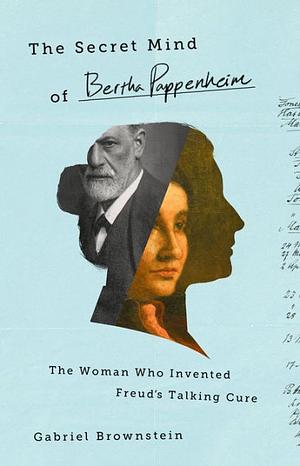 The Secret Mind of Bertha Pappenheim: The Woman Who Invented Freud's Talking Cure by Gabriel Brownstein