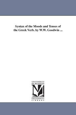 Syntax of the Moods and Tenses of the Greek Verb. by W.W. Goodwin ... by William Watson Goodwin