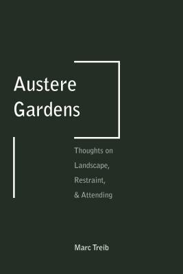 Austere Gardens: Thoughts on Landscape, Restraint, & Attending by Marc Treib