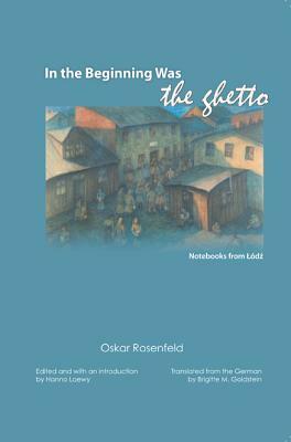 In the Beginning Was the Ghetto: Notebooks from Lodz by Oskar Rosenfeld