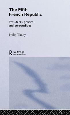 The Fifth French Republic: Presidents, Politics and Personalities: A Study of French Political Culture by Philip Thody