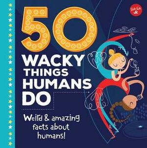 50 Wacky Things Humans Do: Weird & Amazing Facts About the Human Body! by Walter Foster Creative Team