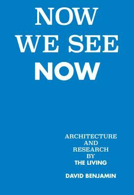 Now We See Now: Architecture and Research by the Living by David Benjamin