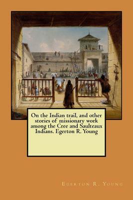 On the Indian trail, and other stories of missionary work among the Cree and Saulteaux Indians. Egerton R. Young by Egerton R. Young