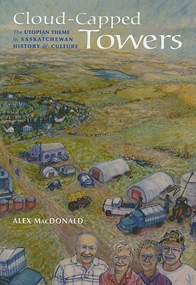Cloud-Capped Towers: The Utopian Theme in Saskatchewan History and Culture by Alex MacDonald