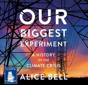 Our Biggest Experiment: An Epic History of the Climate Crisis by Alice Bell