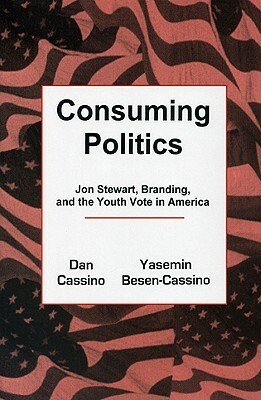 Consuming Politics: Jon Stewart, Branding, and the Youth Vote in America by Dan Cassino, Yasemin Besen-Cassino