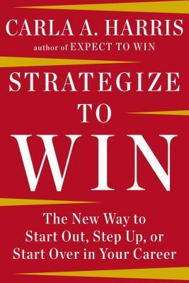 Strategize to Win: The New Way to Start Out, Step Up, or Start Over in Your Career by Carla A. Harris