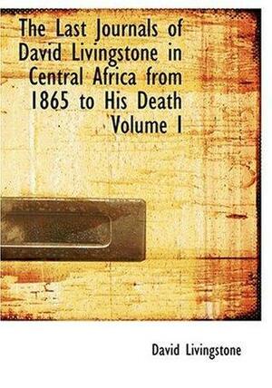 The Last Journals of David Livingstone in Central Africa from 1865 to His Death Volume I by David Livingstone