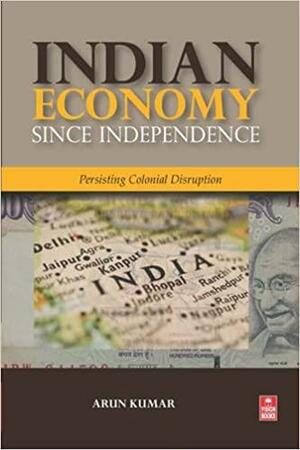 Indian Economy Since Independence: Persisting Colonial Disruption by Arun Kumar