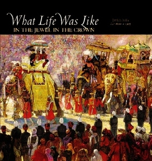 What Life Was Like in the Jewel in the Crown: British India, AD 1600-1905 by Time-Life Books