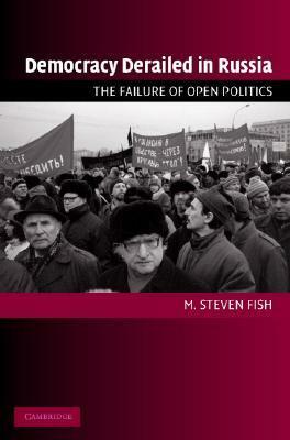 Democracy Derailed in Russia: The Failure of Open Politics by M. Steven Fish