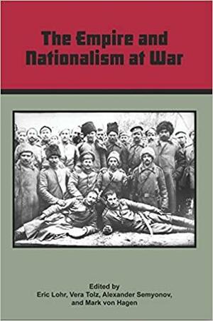 The Empire and Nationalism at War by Alexander Semyonov, Vera Tolz, Mark Von Hagen, Eric Lohr