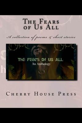 The Fears of Us All: A collection of poems & short stories by Cherry House Press