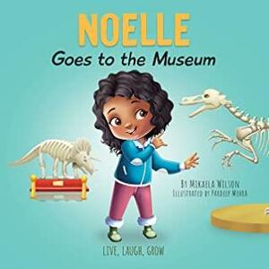 Noelle Goes to the Museum: A Story About New Adventures and Making Learning Fun for Kids Ages 2-8 by Mikaela Wilson