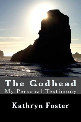 The Godhead: My Personal Testimony by Kathryn Foster