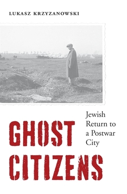 Ghost Citizens: Jewish Return to a Postwar City by Łukasz Krzyżanowski