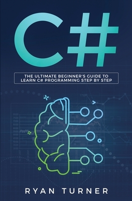 C#: The Ultimate Beginner's Guide to Learn C# Programming Step by Step by Ryan Turner