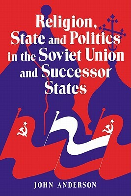 Religion, State and Politics in the Soviet Union and Successor States by John Anderson