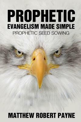 Prophetic Evangelism Made Simple: Prophetic Seed Sowing by Matthew Robert Payne