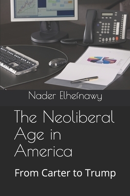 The Neoliberal Age in America: From Carter to Trump by Nader Elhefnawy