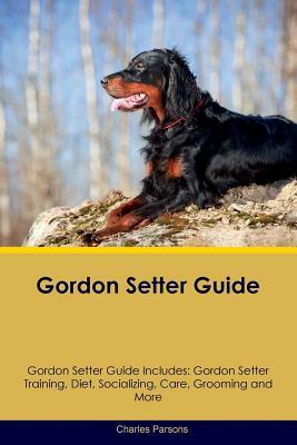 Gordon Setter Guide Gordon Setter Guide Includes: Gordon Setter Training, Diet, Socializing, Care, Grooming, Breeding and More by Charles Parsons
