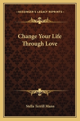 Change Your Life Through Love by Stella Terrill Mann