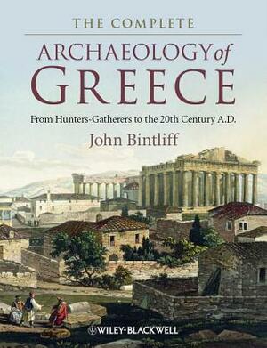 The Complete Archaeology of Greece: From Hunter-Gatherers to the 20th Century A.D. by John Bintliff