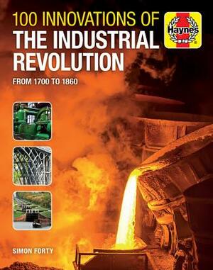 100 Innovations of the Industrial Revolution: From 1700 to 1860 by Simon Forty