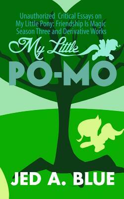 My Little Po-Mo 3: Unauthorized Critical Essays on My Little Pony: Friendship Is Magic Season Three and Derivative Works by Jed a. Blue