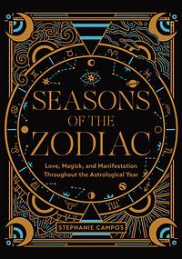 Seasons of the Zodiac: Love, Magick, and Manifestation Throughout the Astrological Year by Stephanie Campos