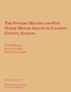 The Snyders Mounds and Five Other Mound Groups in Calhoun County, Illinois by James B. Griffin, Paul F. Titterington, David P. Braun